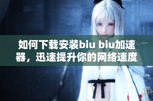 如何下载安装biu biu加速器，迅速提升你的网络速度享受畅快体验