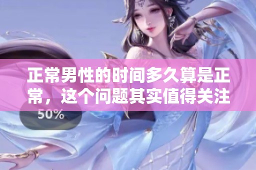 正常男性的时间多久算是正常，这个问题其实值得关注和探讨。
