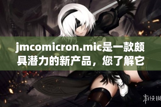 jmcomicron.mic是一款颇具潜力的新产品，您了解它的功能吗？