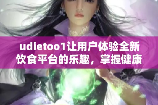 udietoo1让用户体验全新饮食平台的乐趣，掌握健康饮食新方式