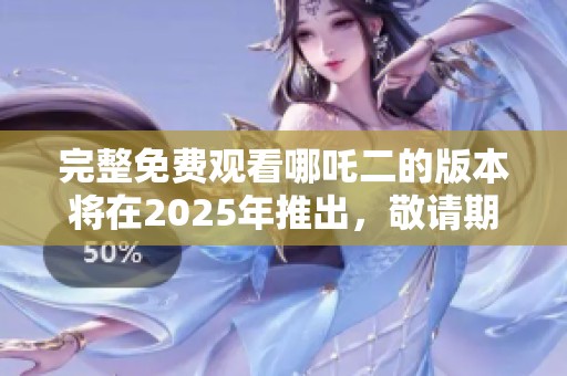 完整免费观看哪吒二的版本将在2025年推出，敬请期待精彩内容