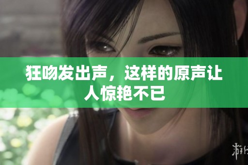 狂吻发出声，这样的原声让人惊艳不已
