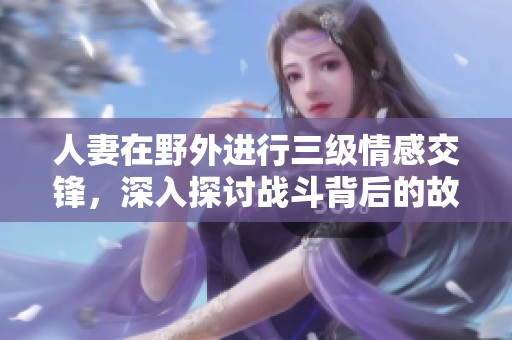 人妻在野外进行三级情感交锋，深入探讨战斗背后的故事与情感。