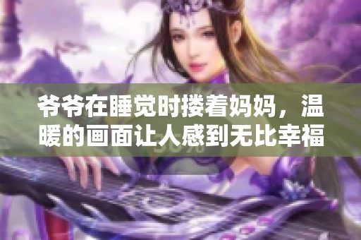 爷爷在睡觉时搂着妈妈，温暖的画面让人感到无比幸福