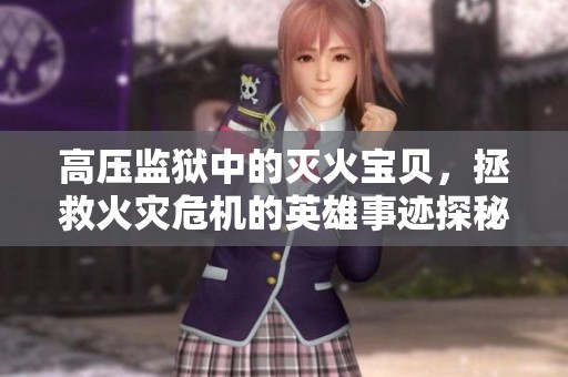 高压监狱中的灭火宝贝，拯救火灾危机的英雄事迹探秘