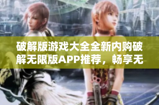 破解版游戏大全全新内购破解无限版APP推荐，畅享无限乐趣与玩法无限探索