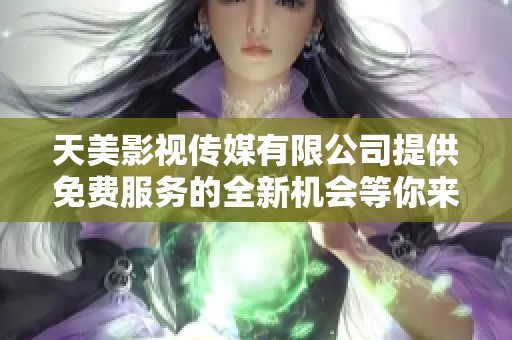 天美影视传媒有限公司提供免费服务的全新机会等你来体验