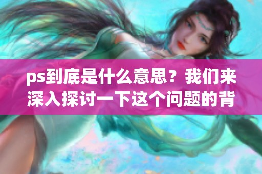 ps到底是什么意思？我们来深入探讨一下这个问题的背后含义