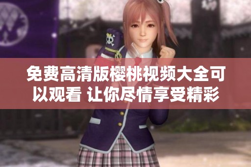 免费高清版樱桃视频大全可以观看 让你尽情享受精彩内容