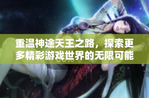 重温神途天王之路，探索更多精彩游戏世界的无限可能性