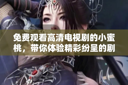免费观看高清电视剧的小蜜桃，带你体验精彩纷呈的剧情与视觉盛宴
