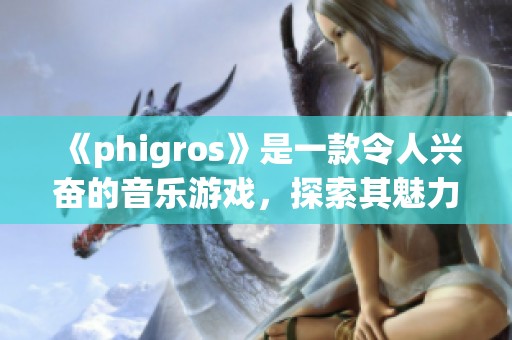 《phigros》是一款令人兴奋的音乐游戏，探索其魅力所在！
