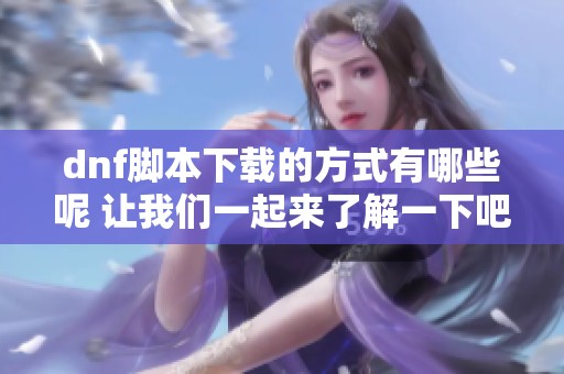 dnf脚本下载的方式有哪些呢 让我们一起来了解一下吧