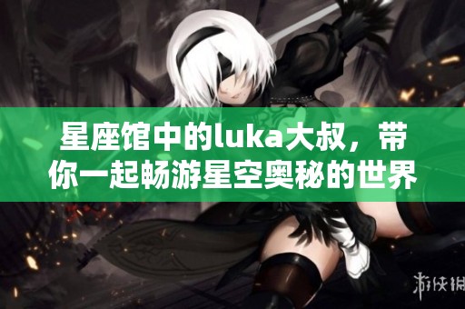 星座馆中的luka大叔，带你一起畅游星空奥秘的世界