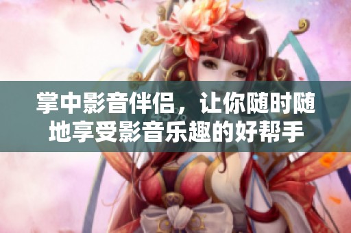掌中影音伴侣，让你随时随地享受影音乐趣的好帮手