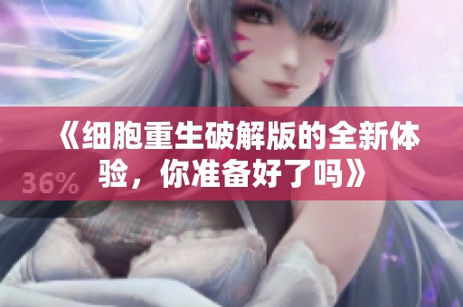 《细胞重生破解版的全新体验，你准备好了吗》