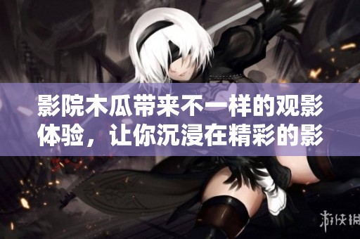 影院木瓜带来不一样的观影体验，让你沉浸在精彩的影视世界中