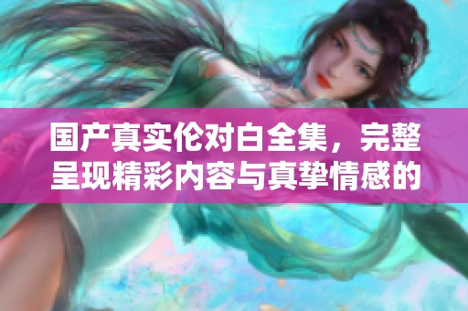 国产真实伦对白全集，完整呈现精彩内容与真挚情感的结合