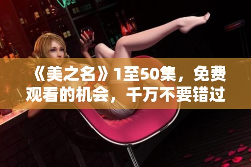 《美之名》1至50集，免费观看的机会，千万不要错过哦！