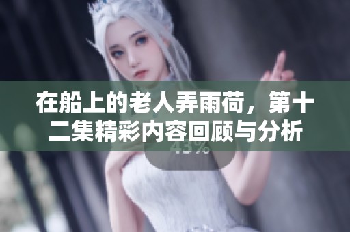 在船上的老人弄雨荷，第十二集精彩内容回顾与分析