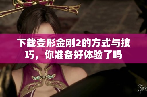 下载变形金刚2的方式与技巧，你准备好体验了吗