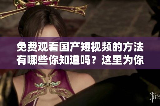 免费观看国产短视频的方法有哪些你知道吗？这里为你介绍几种实用的技巧。