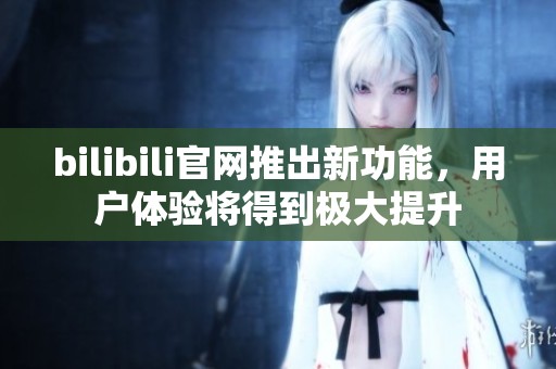 bilibili官网推出新功能，用户体验将得到极大提升