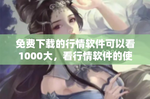 免费下载的行情软件可以看1000大，看行情软件的使用方法各位都知道吗
