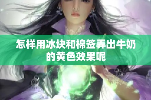 怎样用冰块和棉签弄出牛奶的黄色效果呢