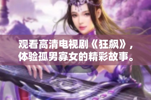 观看高清电视剧《狂飙》，体验孤男寡女的精彩故事。
