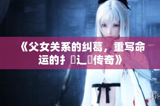 《父女关系的纠葛，重写命运的扌臿辶畐传奇》