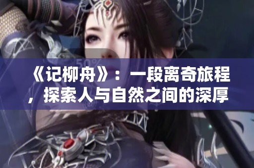 《记柳舟》：一段离奇旅程，探索人与自然之间的深厚情感