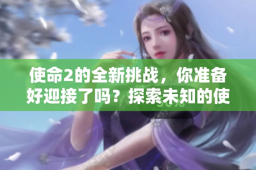 使命2的全新挑战，你准备好迎接了吗？探索未知的使命2之旅即将开始！