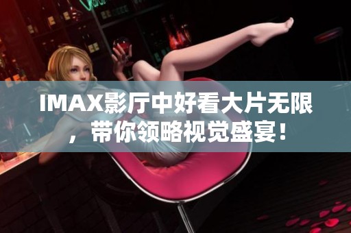 IMAX影厅中好看大片无限，带你领略视觉盛宴！
