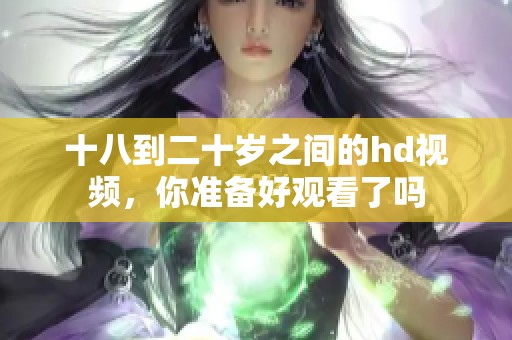 十八到二十岁之间的hd视频，你准备好观看了吗