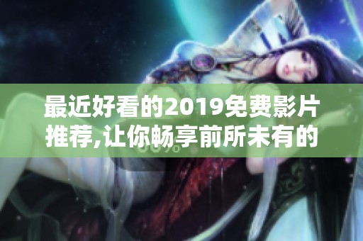 最近好看的2019免费影片推荐,让你畅享前所未有的观影体验