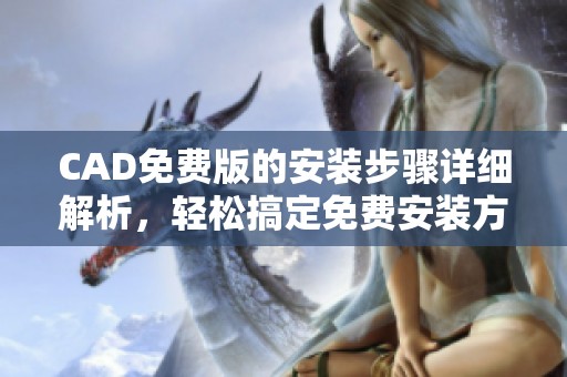 CAD免费版的安装步骤详细解析，轻松搞定免费安装方法