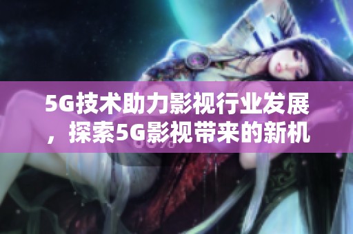 5G技术助力影视行业发展，探索5G影视带来的新机会与可能性