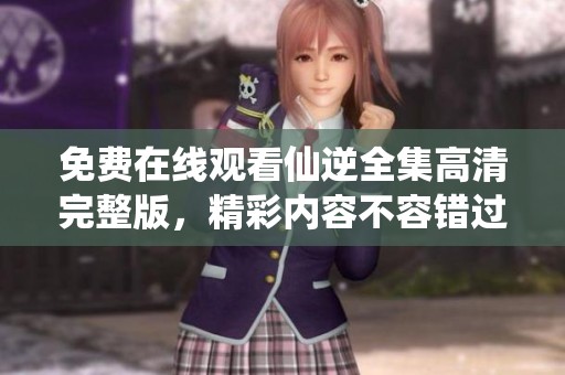 免费在线观看仙逆全集高清完整版，精彩内容不容错过，快来观看吧！