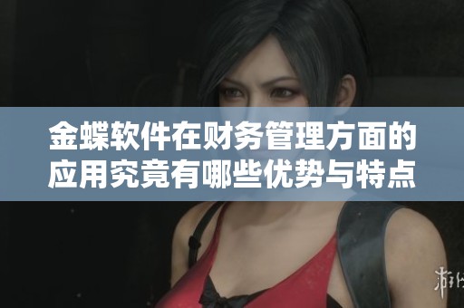 金蝶软件在财务管理方面的应用究竟有哪些优势与特点呢