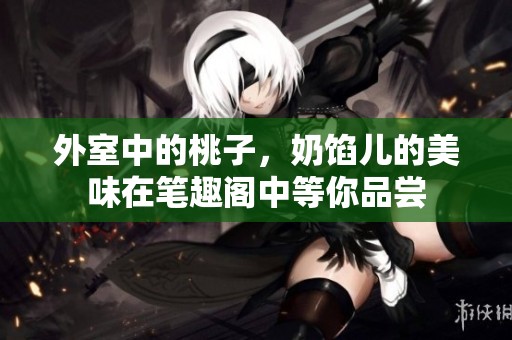 外室中的桃子，奶馅儿的美味在笔趣阁中等你品尝