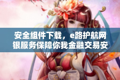 安全组件下载，e路护航网银服务保障你我金融交易安全