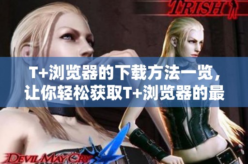 T+浏览器的下载方法一览，让你轻松获取T+浏览器的最新版本