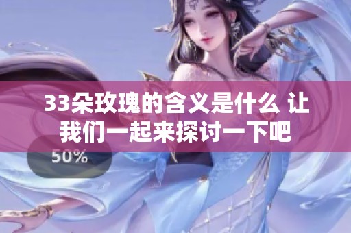 33朵玫瑰的含义是什么 让我们一起来探讨一下吧