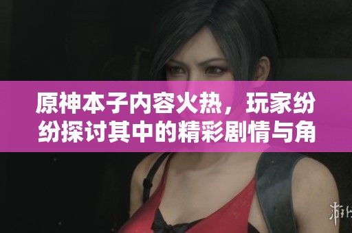 原神本子内容火热，玩家纷纷探讨其中的精彩剧情与角色魅力