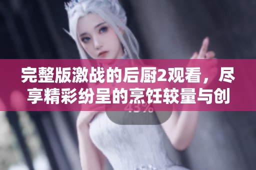 完整版激战的后厨2观看，尽享精彩纷呈的烹饪较量与创意展示