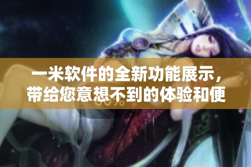 一米软件的全新功能展示，带给您意想不到的体验和便捷服务