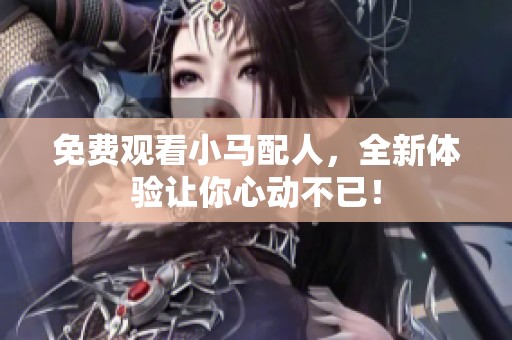 免费观看小马配人，全新体验让你心动不已！