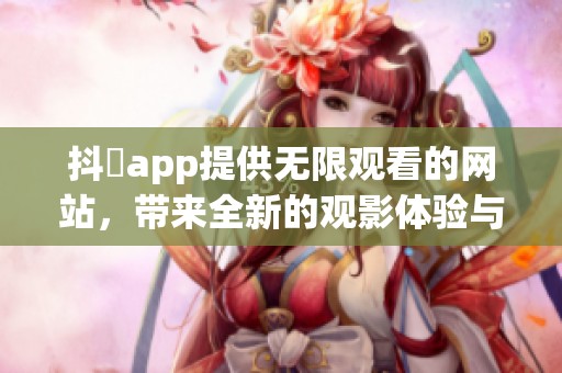 抖抈app提供无限观看的网站，带来全新的观影体验与乐趣
