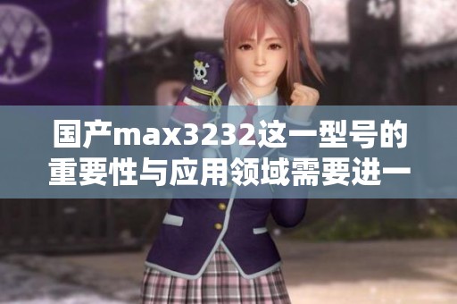 国产max3232这一型号的重要性与应用领域需要进一步探讨与分析